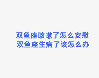 双鱼座咳嗽了怎么安慰 双鱼座生病了该怎么办